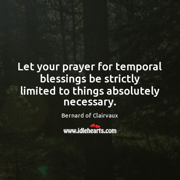 Let your prayer for temporal blessings be strictly limited to things absolutely necessary. Bernard of Clairvaux Picture Quote