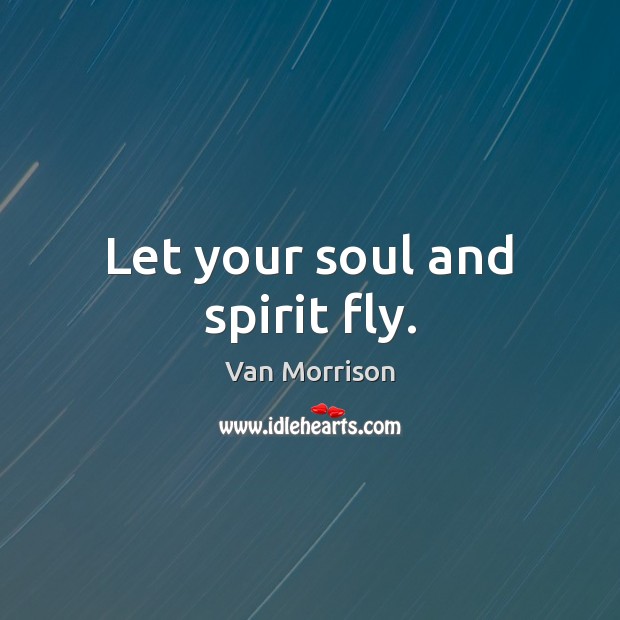 Let your soul and spirit fly. Van Morrison Picture Quote