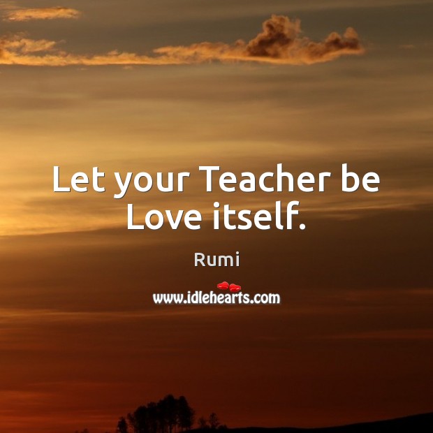 Let your Teacher be Love itself. Rumi Picture Quote