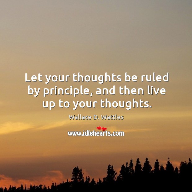 Let your thoughts be ruled by principle, and then live up to your thoughts. Wallace D. Wattles Picture Quote