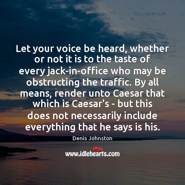 Let your voice be heard, whether or not it is to the Denis Johnston Picture Quote