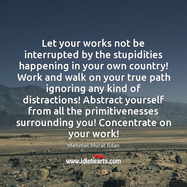 Let your works not be interrupted by the stupidities happening in your 