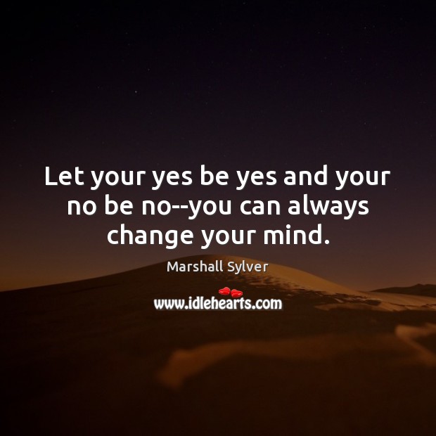 Let your yes be yes and your no be no–you can always change your mind. Marshall Sylver Picture Quote