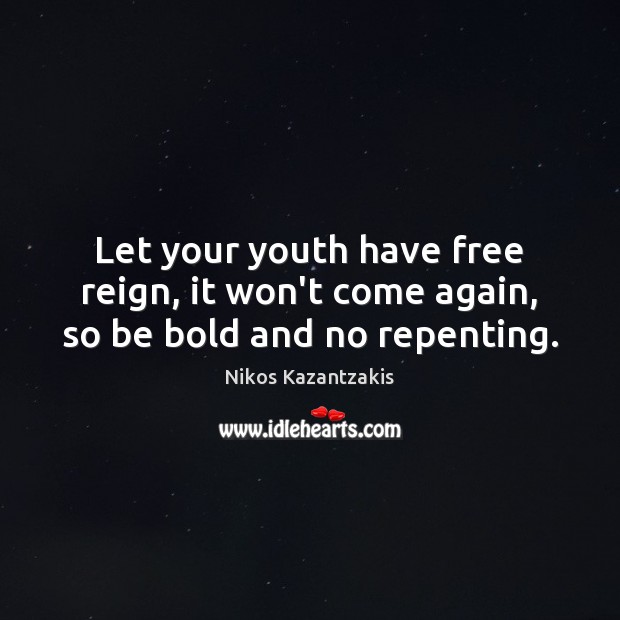 Let your youth have free reign, it won’t come again, so be bold and no repenting. Image