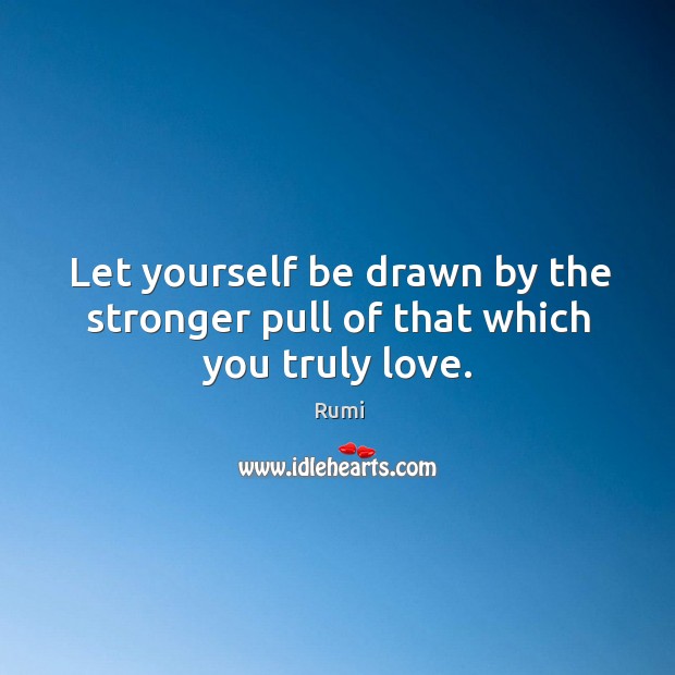 Let yourself be drawn by the stronger pull of that which you truly love. Image