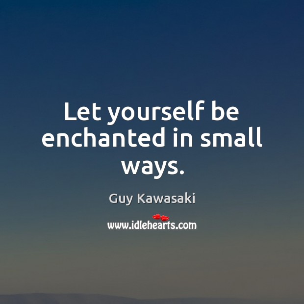 Let yourself be enchanted in small ways. Guy Kawasaki Picture Quote