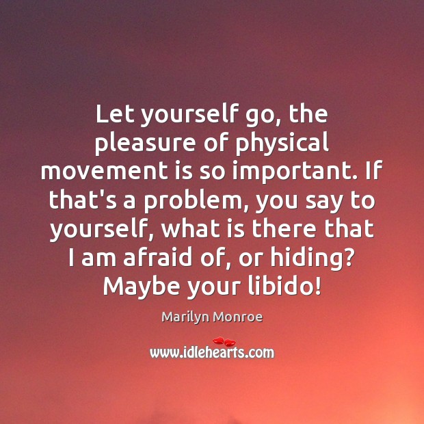 Let yourself go, the pleasure of physical movement is so important. If Marilyn Monroe Picture Quote