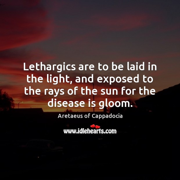 Lethargics are to be laid in the light, and exposed to the Aretaeus of Cappadocia Picture Quote