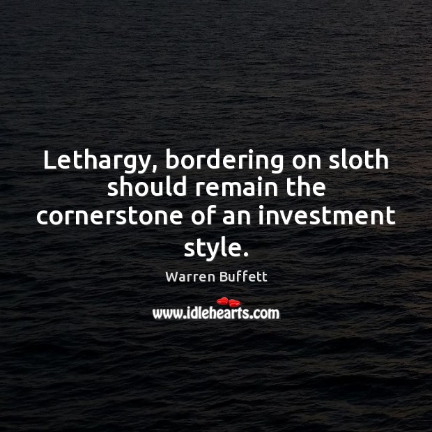 Lethargy, bordering on sloth should remain the cornerstone of an investment style. Warren Buffett Picture Quote