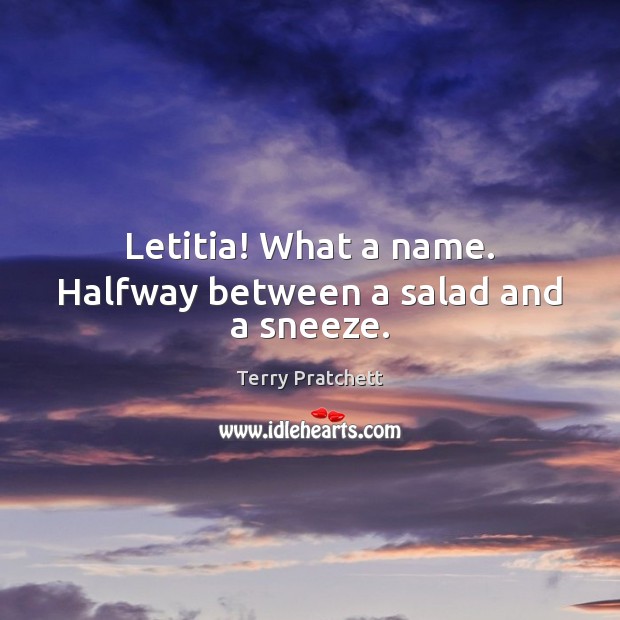 Letitia! What a name. Halfway between a salad and a sneeze. 