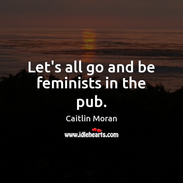 Let’s all go and be feminists in the pub. Image