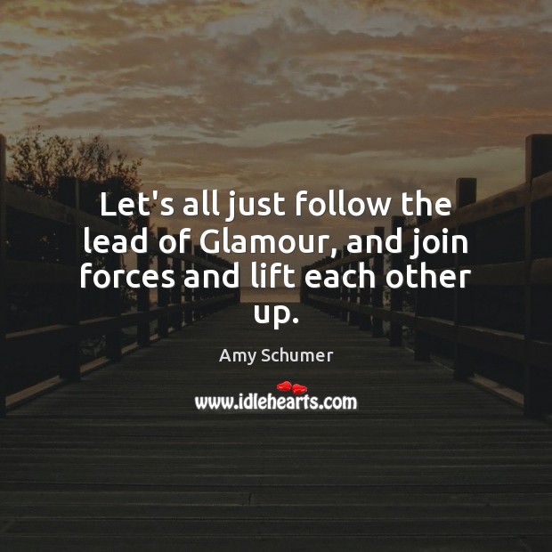 Let’s all just follow the lead of Glamour, and join forces and lift each other up. Amy Schumer Picture Quote