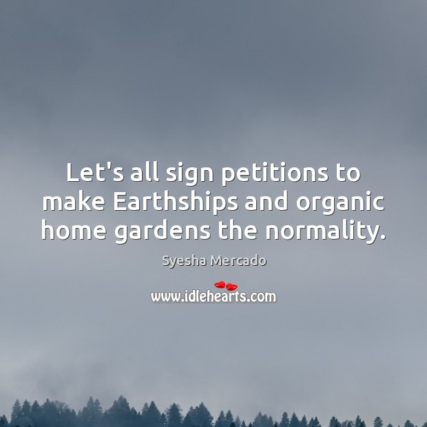 Let’s all sign petitions to make Earthships and organic home gardens the normality. Syesha Mercado Picture Quote