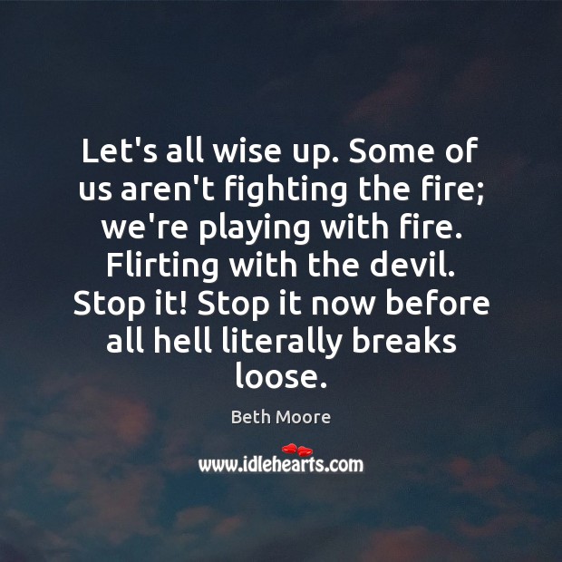 Let’s all wise up. Some of us aren’t fighting the fire; we’re Beth Moore Picture Quote