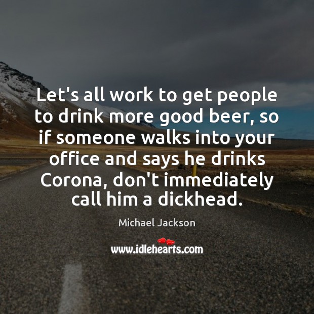Let’s all work to get people to drink more good beer, so Michael Jackson Picture Quote