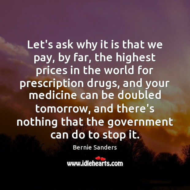 Let’s ask why it is that we pay, by far, the highest Bernie Sanders Picture Quote