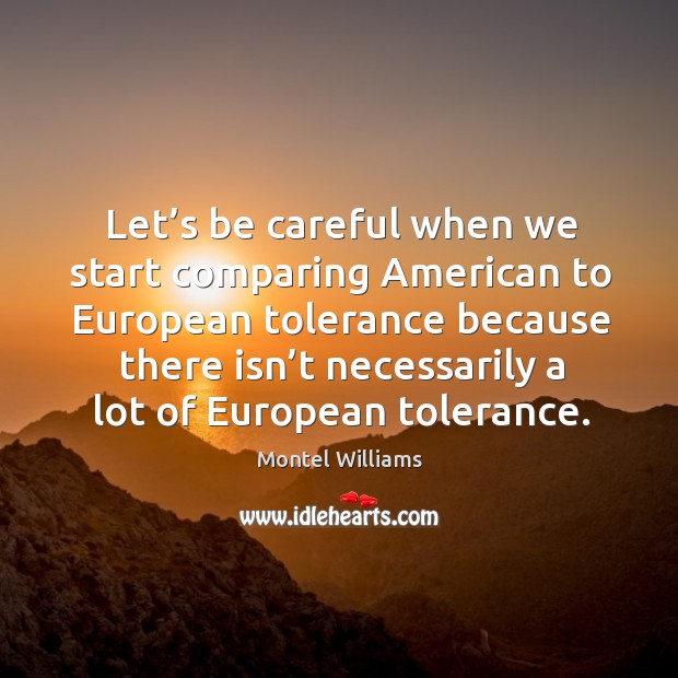 Let’s be careful when we start comparing american to european tolerance because there Montel Williams Picture Quote
