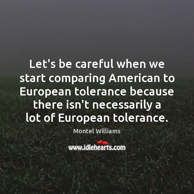 Let’s be careful when we start comparing American to European tolerance because Image