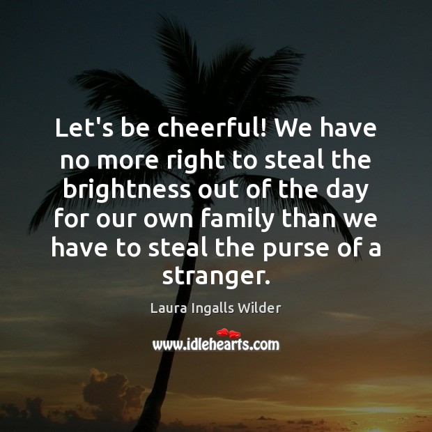 Let’s be cheerful! We have no more right to steal the brightness Laura Ingalls Wilder Picture Quote