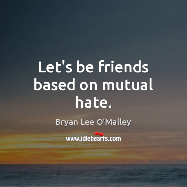 Let’s be friends based on mutual hate. Bryan Lee O’Malley Picture Quote