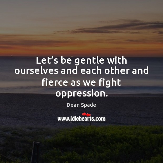 Let’s be gentle with ourselves and each other and fierce as we fight oppression. Image