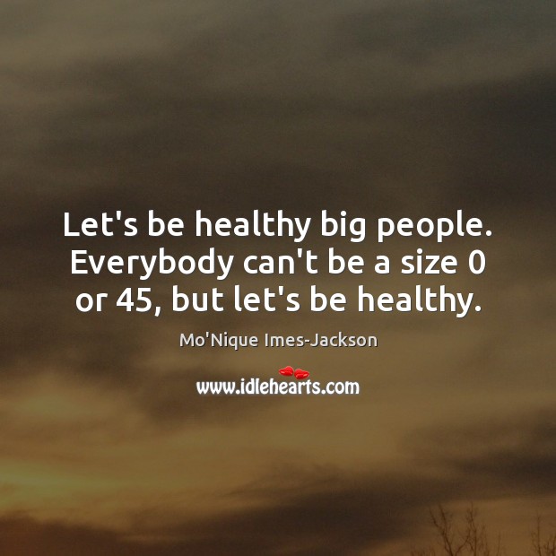Let’s be healthy big people. Everybody can’t be a size 0 or 45, but let’s be healthy. Mo’Nique Imes-Jackson Picture Quote