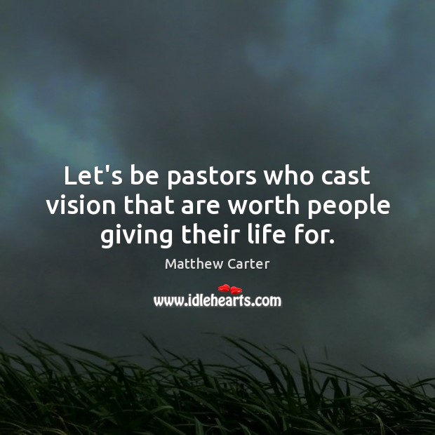 Let’s be pastors who cast vision that are worth people giving their life for. Matthew Carter Picture Quote