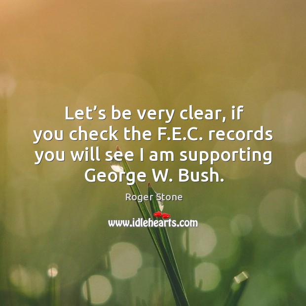 Let’s be very clear, if you check the f.e.c. Records you will see I am supporting george w. Bush. Roger Stone Picture Quote