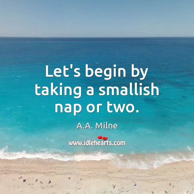Let’s begin by taking a smallish nap or two. A.A. Milne Picture Quote