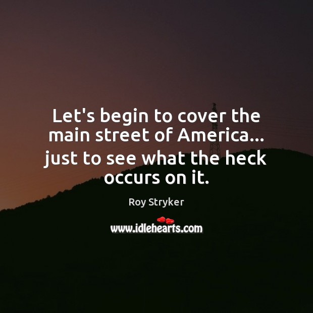 Let’s begin to cover the main street of America… just to see what the heck occurs on it. Roy Stryker Picture Quote