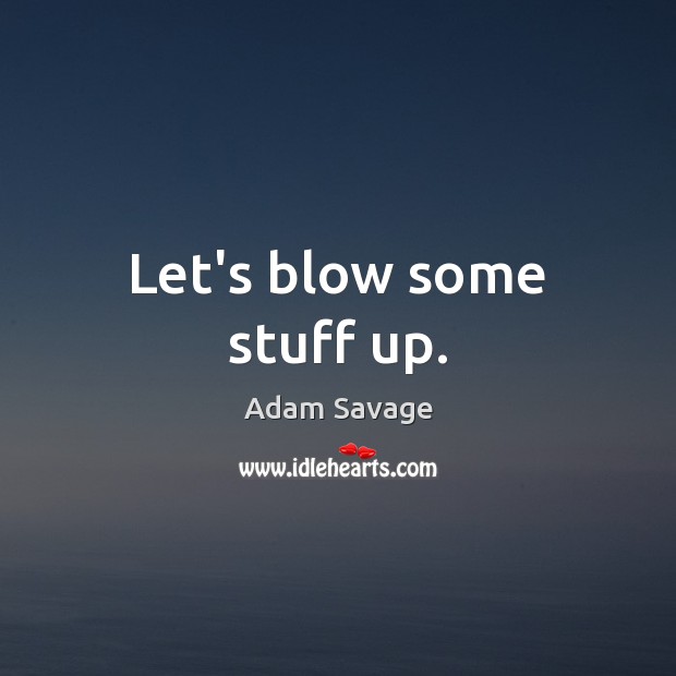 Let’s blow some stuff up. Adam Savage Picture Quote