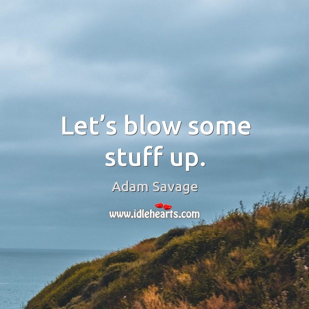 Let’s blow some stuff up. Adam Savage Picture Quote