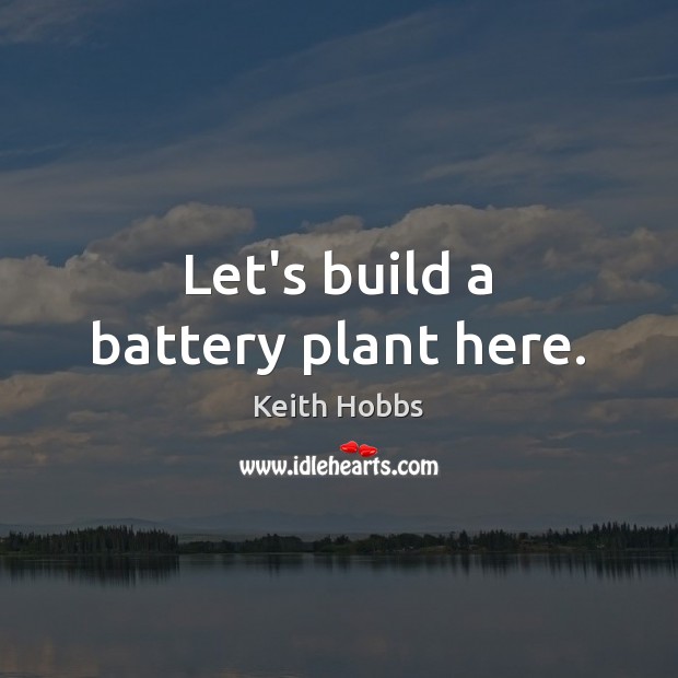 Let’s build a battery plant here. Keith Hobbs Picture Quote
