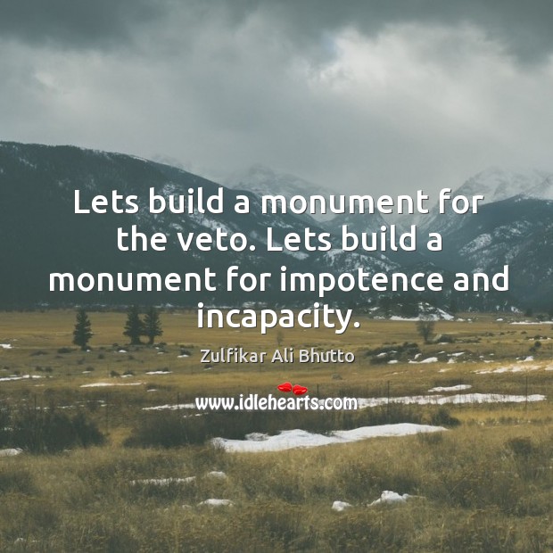 Lets build a monument for the veto. Lets build a monument for impotence and incapacity. Zulfikar Ali Bhutto Picture Quote