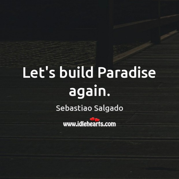 Let’s build Paradise again. Sebastiao Salgado Picture Quote