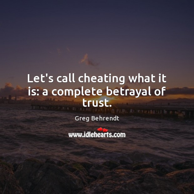 Let’s call cheating what it is: a complete betrayal of trust. 