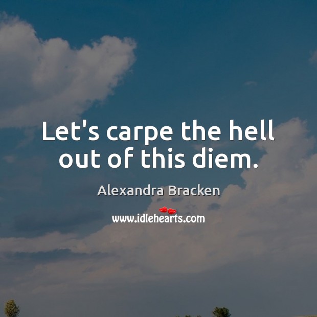 Let’s carpe the hell out of this diem. Image