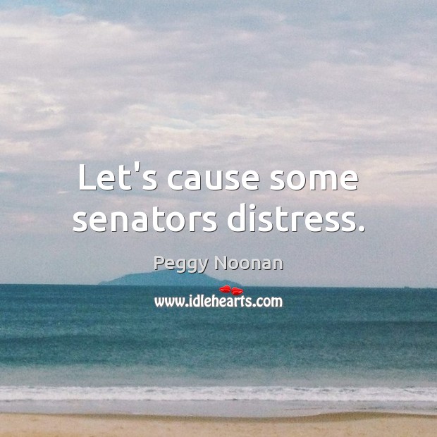 Let’s cause some senators distress. Peggy Noonan Picture Quote