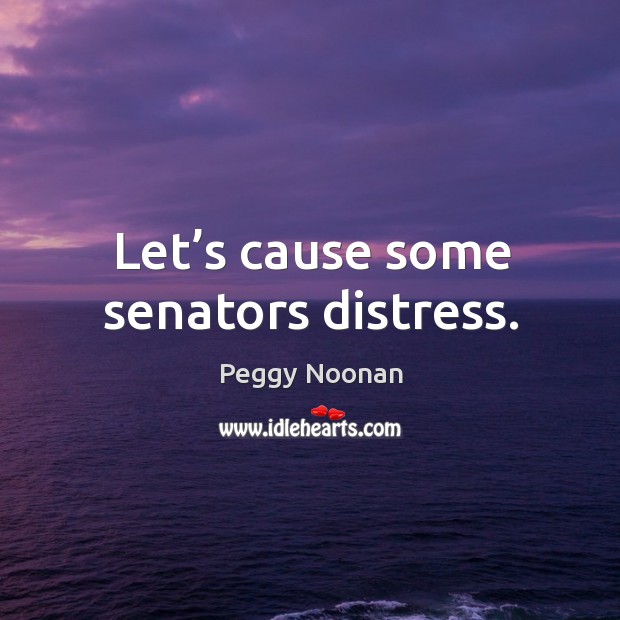 Let’s cause some senators distress. Peggy Noonan Picture Quote