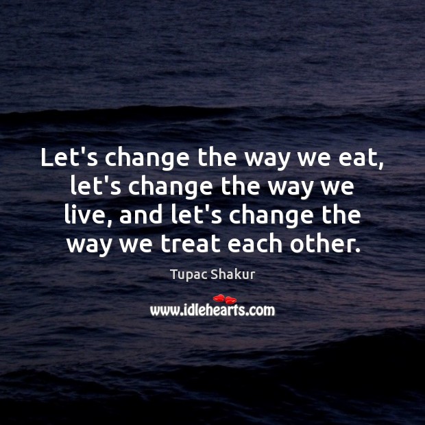 Let’s change the way we eat, let’s change the way we live, Tupac Shakur Picture Quote