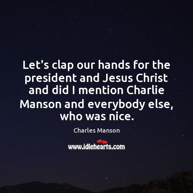 Let’s clap our hands for the president and Jesus Christ and did Charles Manson Picture Quote