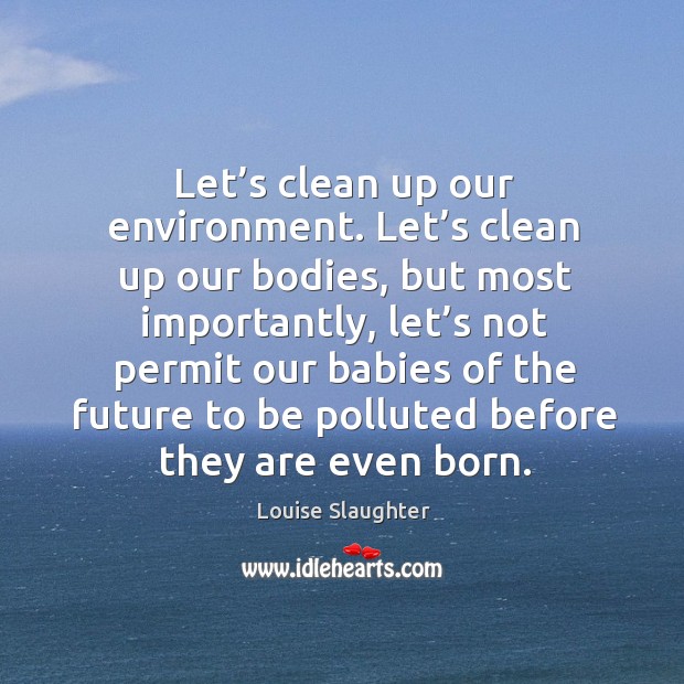 Let’s clean up our environment. Let’s clean up our bodies, but most importantly, let’s not permit Louise Slaughter Picture Quote
