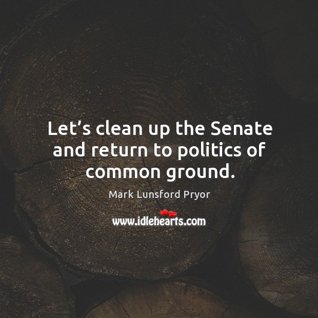 Let’s clean up the senate and return to politics of common ground. Mark Lunsford Pryor Picture Quote