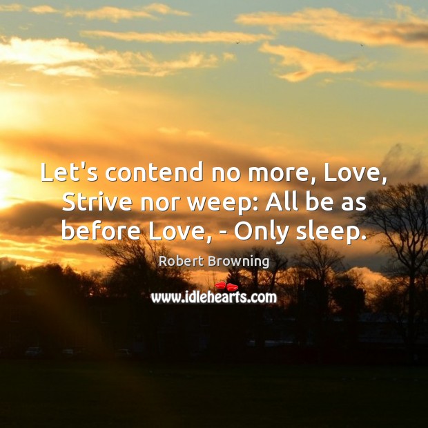 Let’s contend no more, Love, Strive nor weep: All be as before Love, – Only sleep. Robert Browning Picture Quote