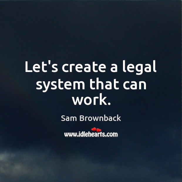 Let’s create a legal system that can work. Sam Brownback Picture Quote
