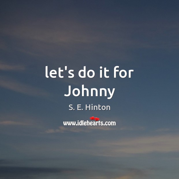 Let’s do it for Johnny S. E. Hinton Picture Quote