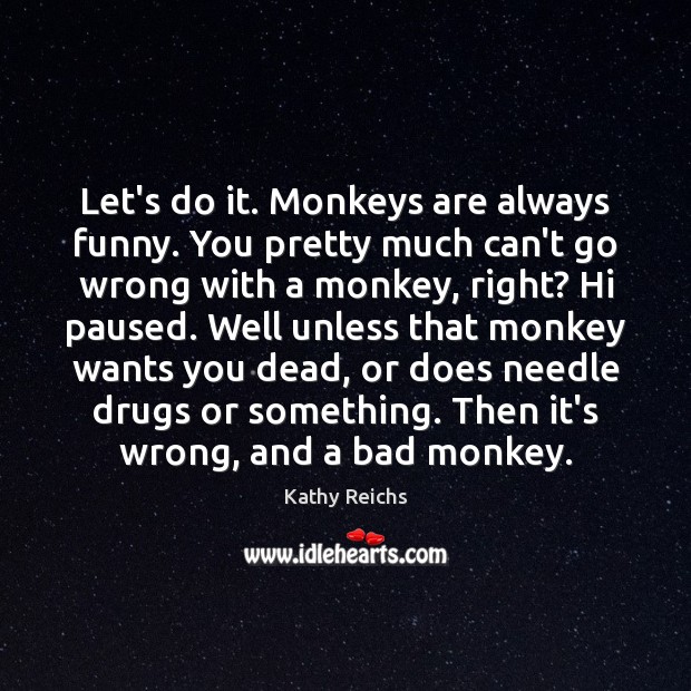 Let’s do it. Monkeys are always funny. You pretty much can’t go Kathy Reichs Picture Quote