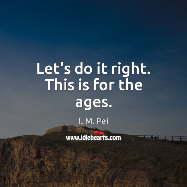 Let’s do it right. This is for the ages. I. M. Pei Picture Quote