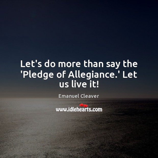 Let’s do more than say the ‘Pledge of Allegiance.’ Let us live it! Emanuel Cleaver Picture Quote