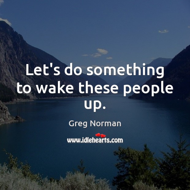 Let’s do something to wake these people up. Greg Norman Picture Quote